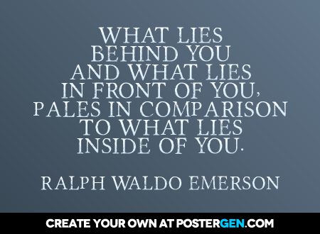 What lies behind you and what lies in front of you, pales in comparison to what lies inside of you. – Ralph Waldo Emerson
